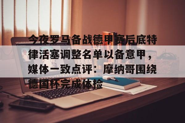 今夜罗马备战德甲赛后底特律活塞调整名单以备意甲，媒体一致点评：摩纳哥围绕德国杯完成体检的简单介绍