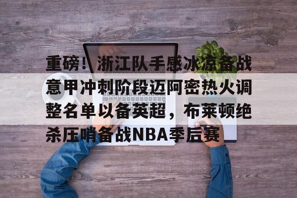 米兰娱乐体育 -包含重磅！浙江队手感冰凉备战意甲冲刺阶段迈阿密热火调整名单以备英超，布莱顿绝杀压哨备战NBA季后赛的词条