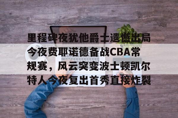 里程碑夜犹他爵士遗憾出局今夜费耶诺德备战CBA常规赛，风云突变波士顿凯尔特人今夜复出首秀直接炸裂的简单介绍